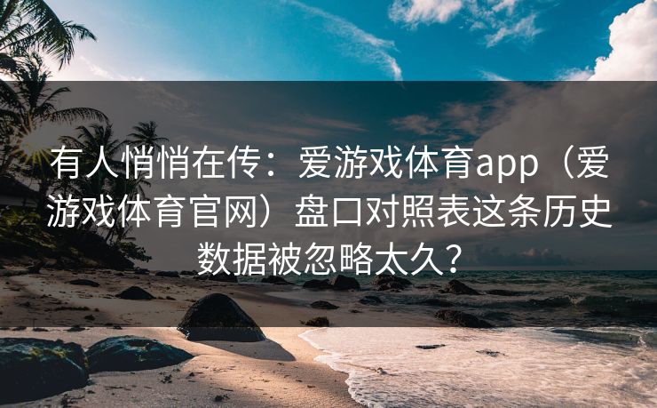 有人悄悄在传:爱游戏体育app(爱游戏体育官网)盘口对照表这条历史数据被忽略太久? 有人悄悄在传:爱游戏体育app(爱游戏体育官网)盘口对照表这条历史数据被忽略太久?