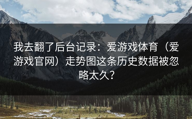 我去翻了后台记录：爱游戏体育（爱游戏官网）走势图这条历史数据被忽略太久？