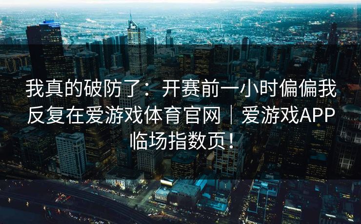 我真的破防了：开赛前一小时偏偏我反复在爱游戏体育官网｜爱游戏APP临场指数页！