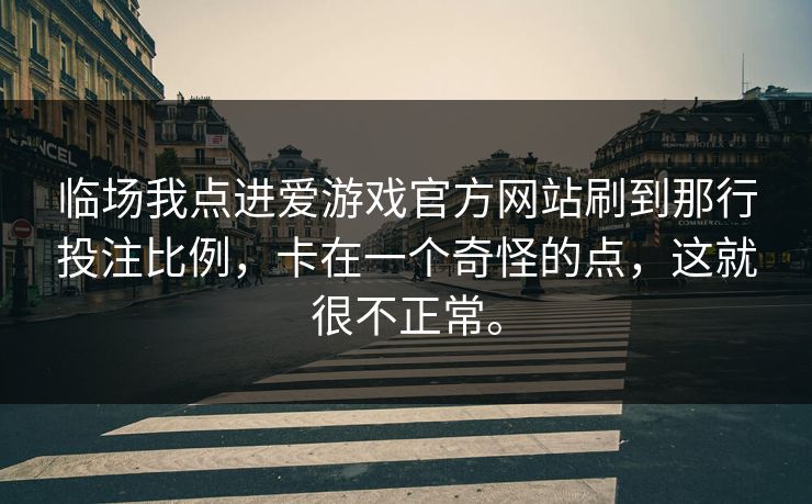 临场我点进爱游戏官方网站刷到那行投注比例,卡在一个奇怪的点,这就很不正常。 临场我点进爱游戏官方网站刷到那行投注比例,卡在一个奇怪的点,这就很不正常。