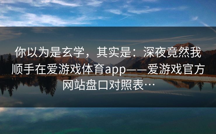 你以为是玄学，其实是：深夜竟然我顺手在爱游戏体育app——爱游戏官方网站盘口对照表…