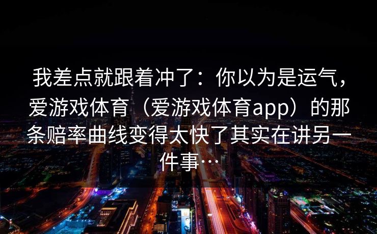 我差点就跟着冲了：你以为是运气，爱游戏体育（爱游戏体育app）的那条赔率曲线变得太快了其实在讲另一件事…
