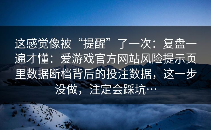 这感觉像被“提醒”了一次：复盘一遍才懂：爱游戏官方网站风险提示页里数据断档背后的投注数据，这一步没做，注定会踩坑…