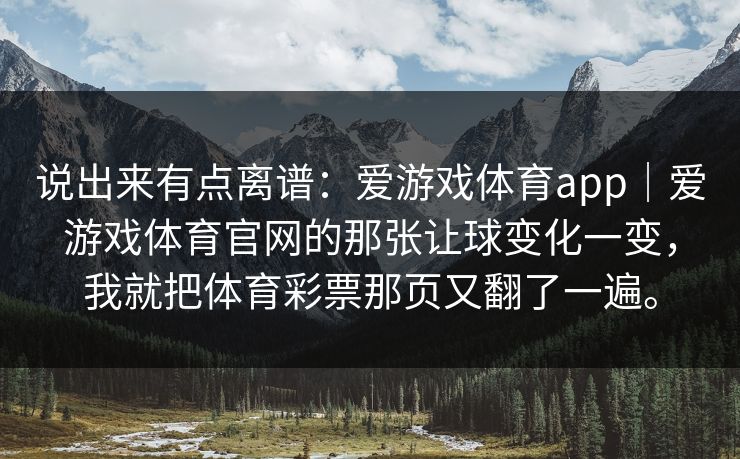 说出来有点离谱：爱游戏体育app｜爱游戏体育官网的那张让球变化一变，我就把体育彩票那页又翻了一遍。