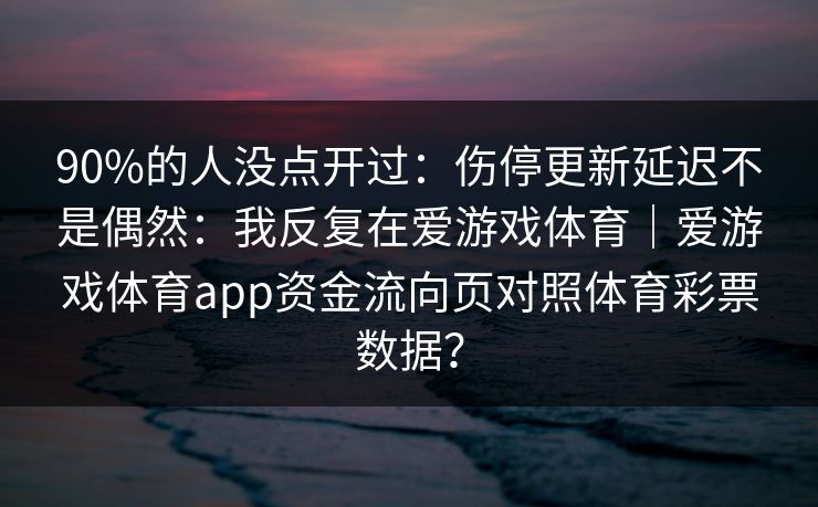 90%的人没点开过：伤停更新延迟不是偶然：我反复在爱游戏体育｜爱游戏体育app资金流向页对照体育彩票数据？