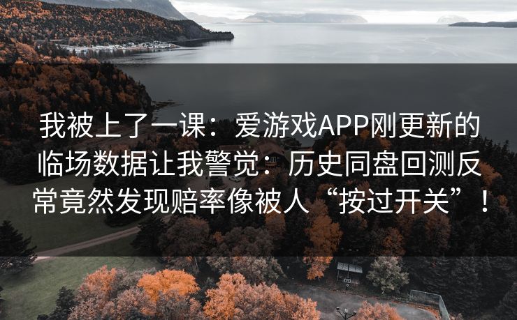 我被上了一课：爱游戏APP刚更新的临场数据让我警觉：历史同盘回测反常竟然发现赔率像被人“按过开关”！
