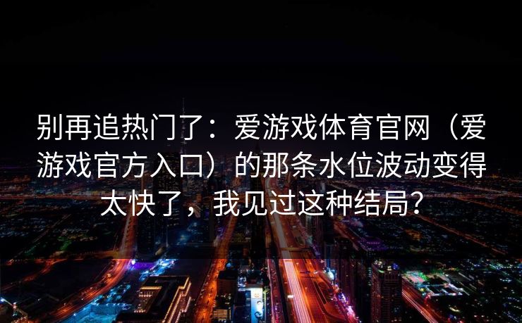 别再追热门了：爱游戏体育官网（爱游戏官方入口）的那条水位波动变得太快了，我见过这种结局？