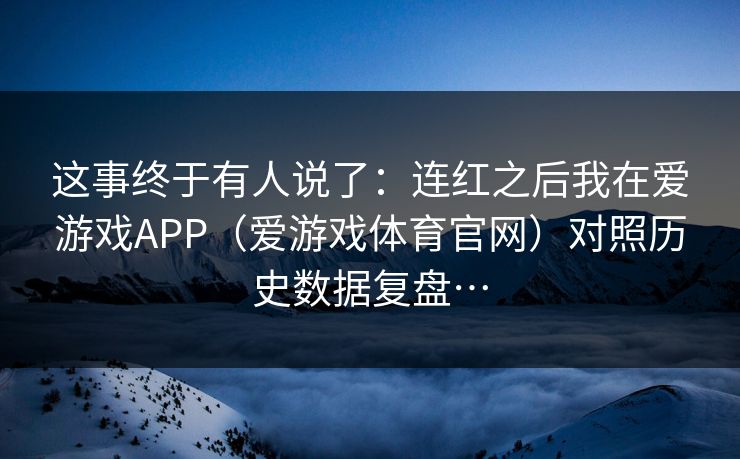 这事终于有人说了：连红之后我在爱游戏APP（爱游戏体育官网）对照历史数据复盘…
