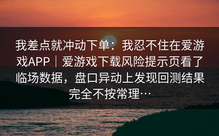 我差点就冲动下单：我忍不住在爱游戏APP｜爱游戏下载风险提示页看了临场数据，盘口异动上发现回测结果完全不按常理…