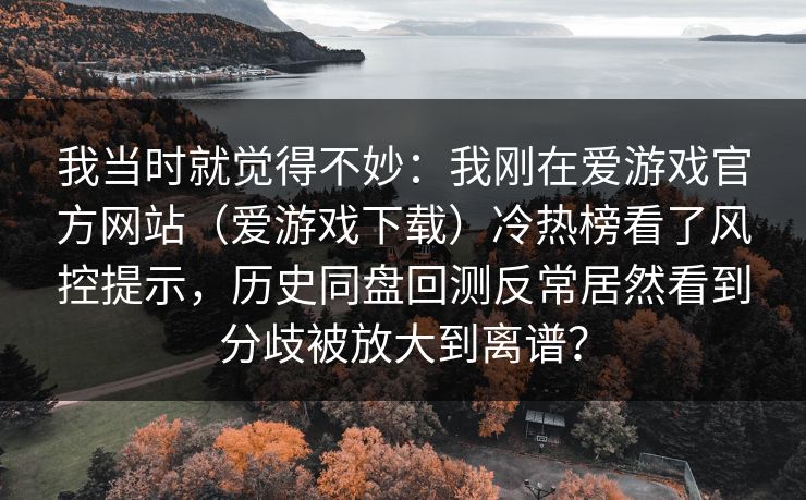我当时就觉得不妙：我刚在爱游戏官方网站（爱游戏下载）冷热榜看了风控提示，历史同盘回测反常居然看到分歧被放大到离谱？