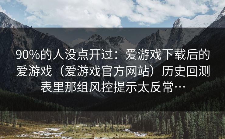 90%的人没点开过：爱游戏下载后的爱游戏（爱游戏官方网站）历史回测表里那组风控提示太反常…