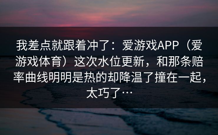 我差点就跟着冲了：爱游戏APP（爱游戏体育）这次水位更新，和那条赔率曲线明明是热的却降温了撞在一起，太巧了…