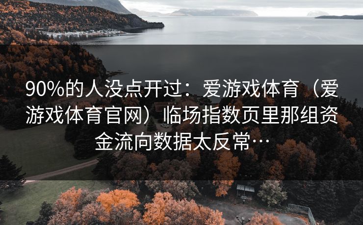 90%的人没点开过：爱游戏体育（爱游戏体育官网）临场指数页里那组资金流向数据太反常…