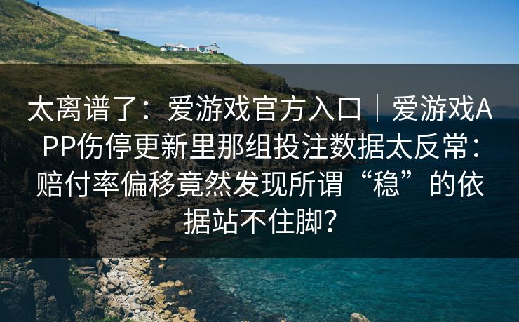 太离谱了：爱游戏官方入口｜爱游戏APP伤停更新里那组投注数据太反常：赔付率偏移竟然发现所谓“稳”的依据站不住脚？