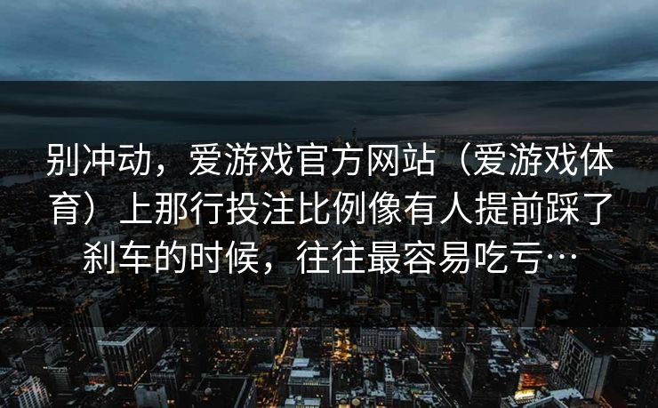 别冲动，爱游戏官方网站（爱游戏体育）上那行投注比例像有人提前踩了刹车的时候，往往最容易吃亏…