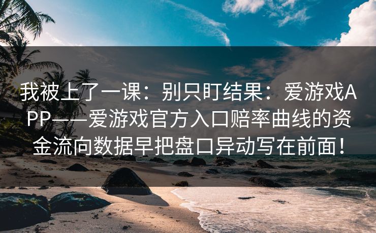 我被上了一课:别只盯结果:爱游戏APP——爱游戏官方入口赔率曲线的资金流向数据早把盘口异动写在前面! 我被上了一课:别只盯结果:爱游戏APP——爱游戏官方入口赔率曲线的资金流向数据早把盘口异动写在前面!