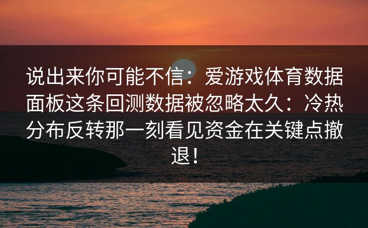 说出来你可能不信:爱游戏体育数据面板这条回测数据被忽略太久:冷热分布反转那一刻看见资金在关键点撤退! 说出来你可能不信:爱游戏体育数据面板这条回测数据被忽略太久:冷热分布反转那一刻看见资金在关键点撤退!