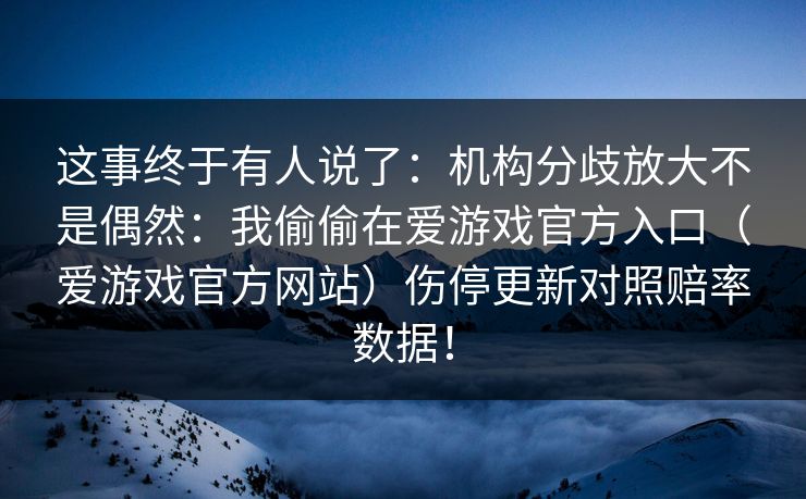 这事终于有人说了：机构分歧放大不是偶然：我偷偷在爱游戏官方入口（爱游戏官方网站）伤停更新对照赔率数据！