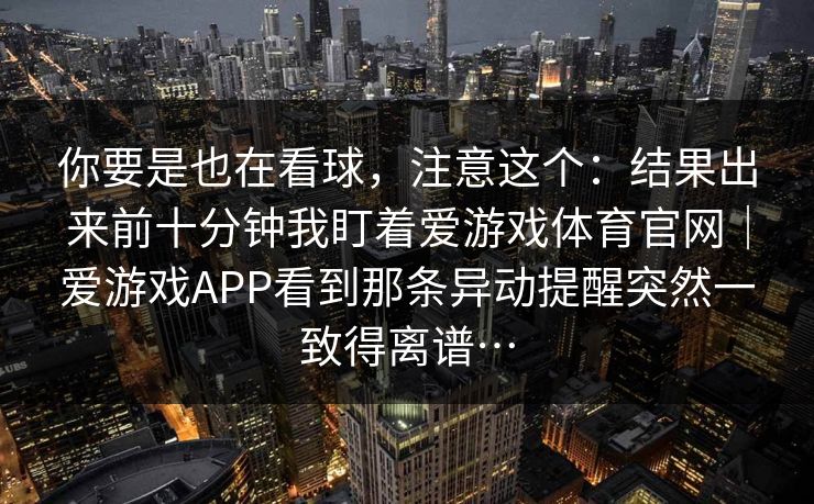 你要是也在看球，注意这个：结果出来前十分钟我盯着爱游戏体育官网｜爱游戏APP看到那条异动提醒突然一致得离谱…