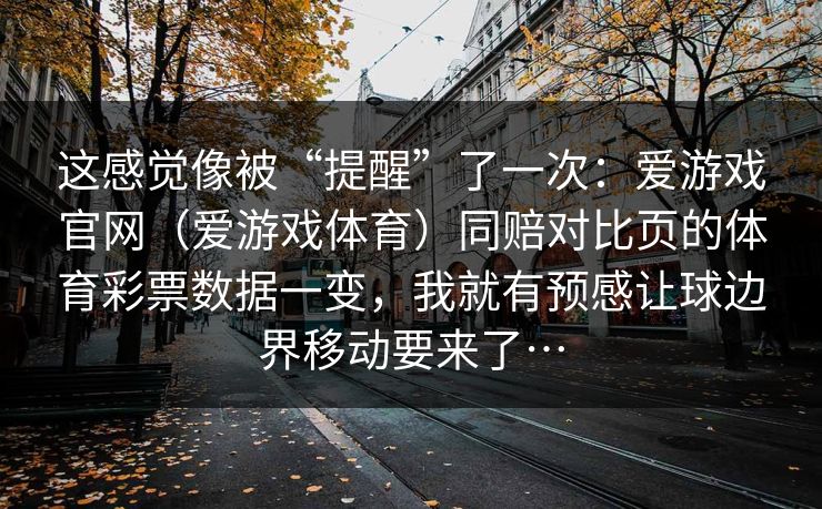 这感觉像被“提醒”了一次：爱游戏官网（爱游戏体育）同赔对比页的体育彩票数据一变，我就有预感让球边界移动要来了…