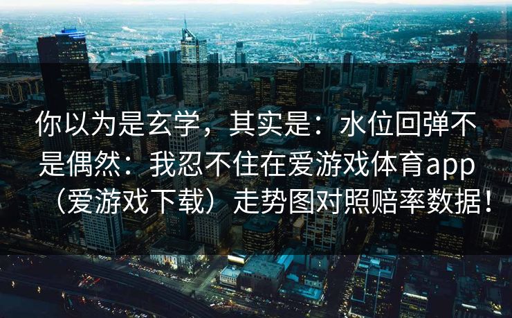 你以为是玄学，其实是：水位回弹不是偶然：我忍不住在爱游戏体育app（爱游戏下载）走势图对照赔率数据！