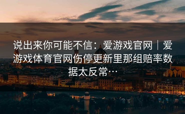 说出来你可能不信：爱游戏官网｜爱游戏体育官网伤停更新里那组赔率数据太反常…