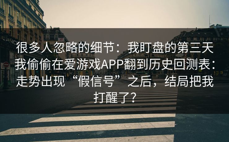 很多人忽略的细节：我盯盘的第三天我偷偷在爱游戏APP翻到历史回测表：走势出现“假信号”之后，结局把我打醒了？