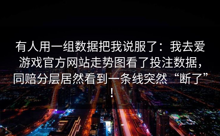 有人用一组数据把我说服了：我去爱游戏官方网站走势图看了投注数据，同赔分层居然看到一条线突然“断了”！
