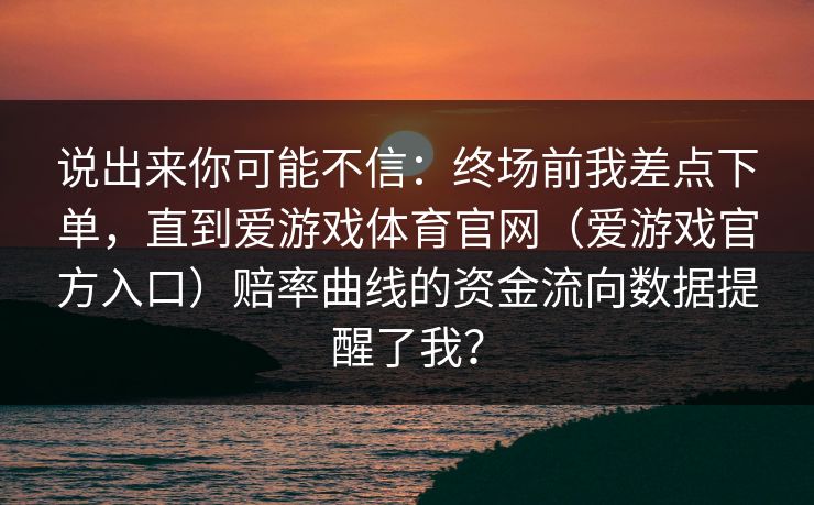 说出来你可能不信：终场前我差点下单，直到爱游戏体育官网（爱游戏官方入口）赔率曲线的资金流向数据提醒了我？